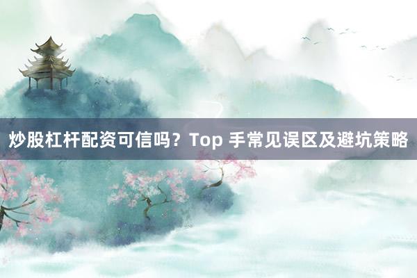 炒股杠杆配资可信吗？Top 手常见误区及避坑策略