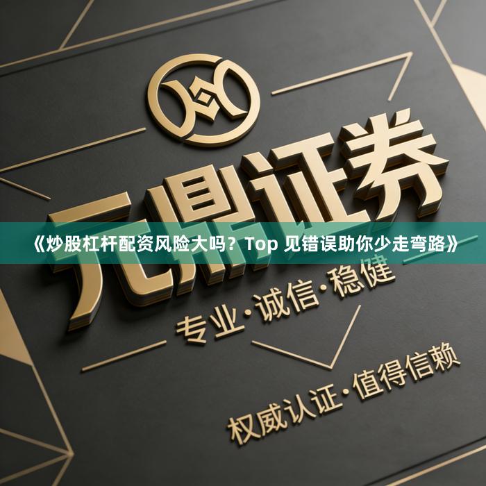 《炒股杠杆配资风险大吗？Top 见错误助你少走弯路》