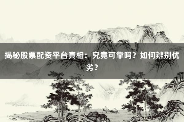 揭秘股票配资平台真相：究竟可靠吗？如何辨别优劣？