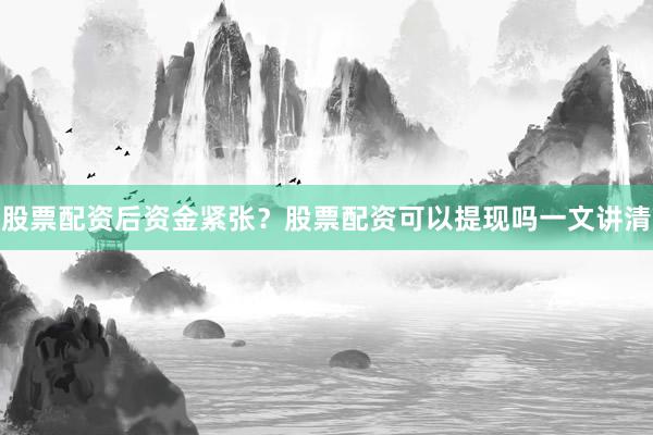 股票配资后资金紧张？股票配资可以提现吗一文讲清