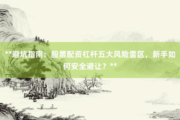 **避坑指南：股票配资杠杆五大风险雷区，新手如何安全避让？**
