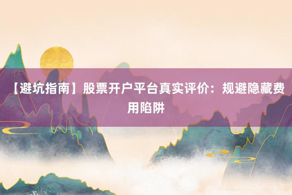 【避坑指南】股票开户平台真实评价：规避隐藏费用陷阱
