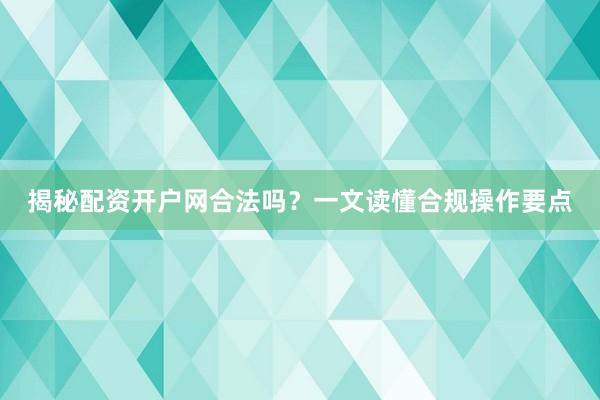 揭秘配资开户网合法吗？一文读懂合规操作要点