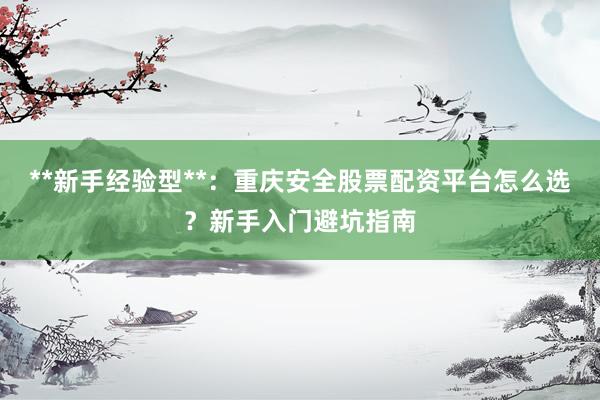 **新手经验型**：重庆安全股票配资平台怎么选？新手入门避坑指南