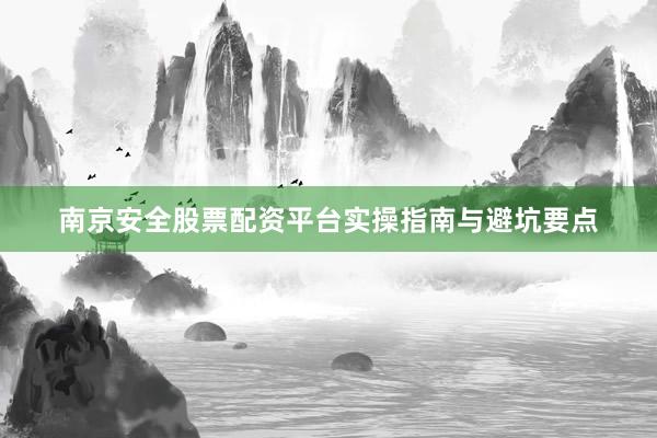 南京安全股票配资平台实操指南与避坑要点