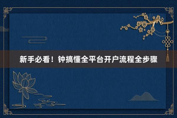 新手必看！钟搞懂全平台开户流程全步骤