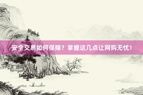 安全交易如何保障？掌握这几点让网购无忧！