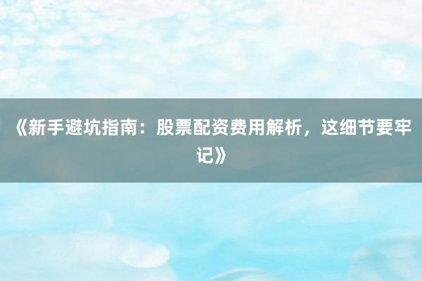 《新手避坑指南：股票配资费用解析，这细节要牢记》