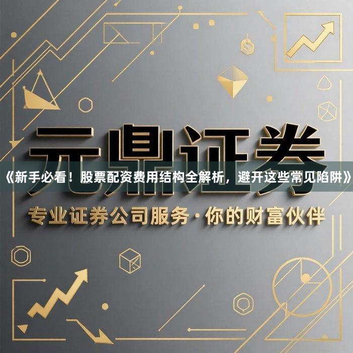 《新手必看！股票配资费用结构全解析，避开这些常见陷阱》