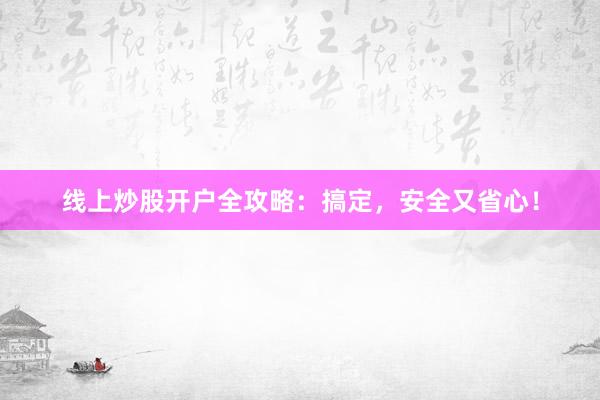 线上炒股开户全攻略：搞定，安全又省心！