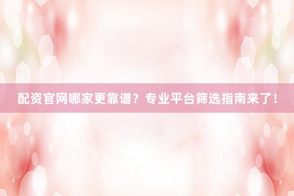 配资官网哪家更靠谱？专业平台筛选指南来了！