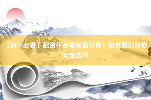 【新手必看】配资平台哪家最可靠？避坑原则助你安全选择