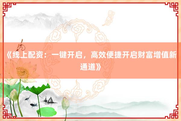 《线上配资：一键开启，高效便捷开启财富增值新通道》