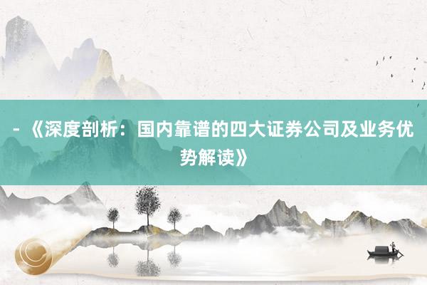 - 《深度剖析：国内靠谱的四大证券公司及业务优势解读》