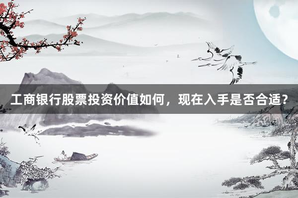 工商银行股票投资价值如何，现在入手是否合适？