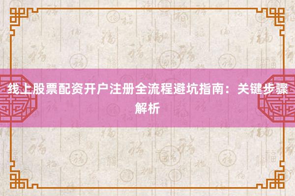 线上股票配资开户注册全流程避坑指南：关键步骤解析