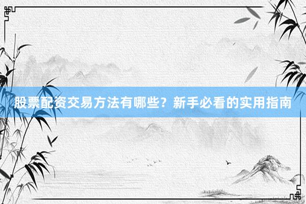 股票配资交易方法有哪些？新手必看的实用指南