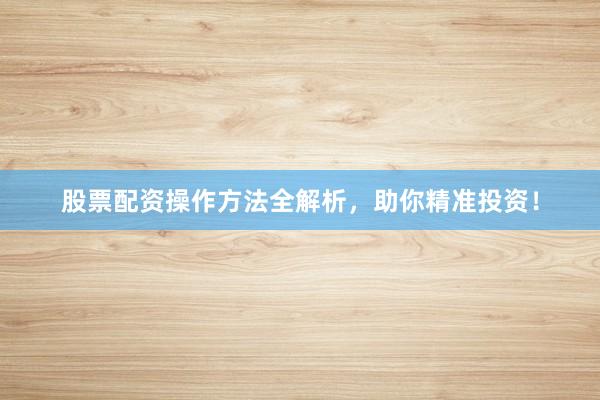 股票配资操作方法全解析，助你精准投资！
