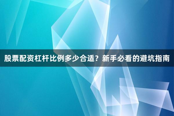 股票配资杠杆比例多少合适？新手必看的避坑指南