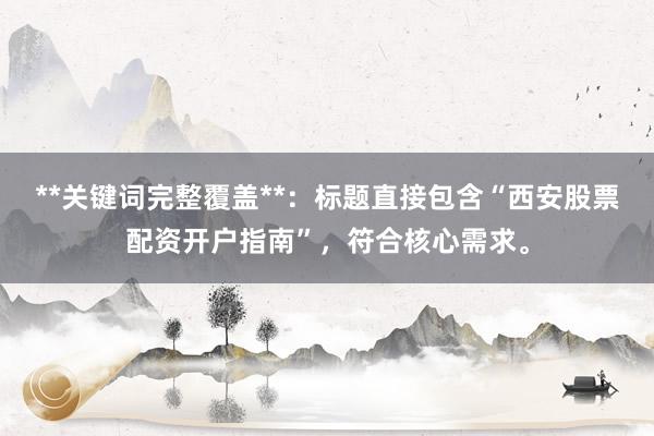 **关键词完整覆盖**：标题直接包含“西安股票配资开户指南”，符合核心需求。