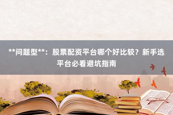 **问题型**：股票配资平台哪个好比较？新手选平台必看避坑指南