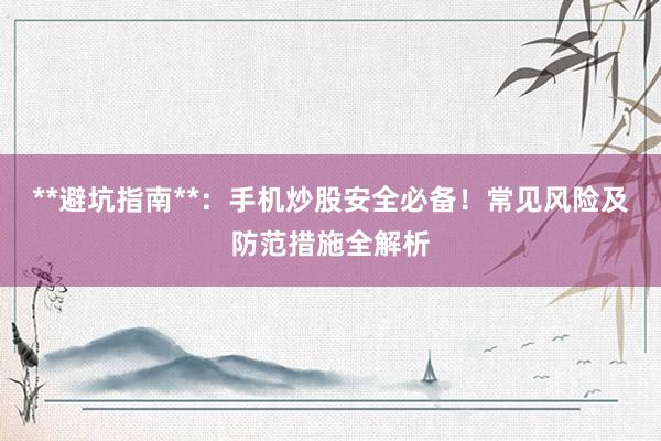 **避坑指南**：手机炒股安全必备！常见风险及防范措施全解析