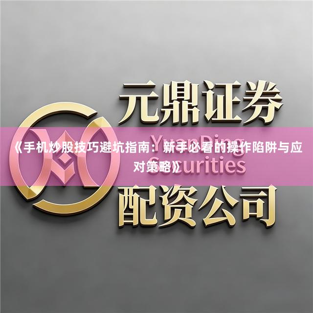 《手机炒股技巧避坑指南：新手必看的操作陷阱与应对策略》