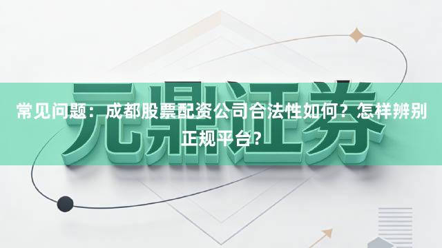 常见问题：成都股票配资公司合法性如何？怎样辨别正规平台？