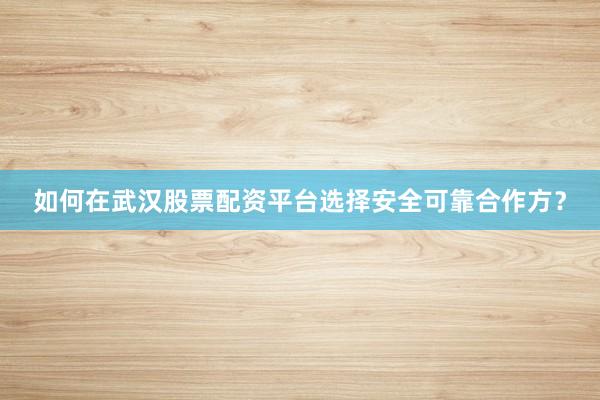 如何在武汉股票配资平台选择安全可靠合作方？