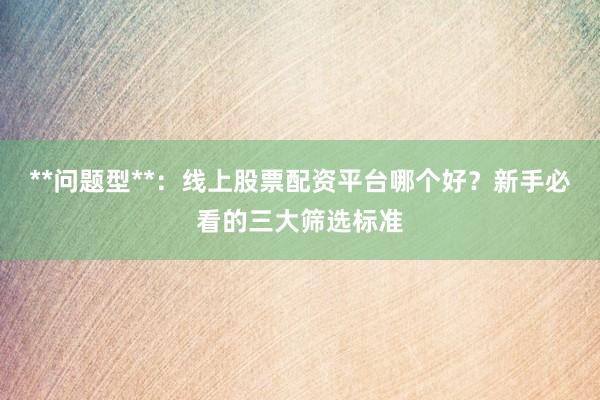 **问题型**：线上股票配资平台哪个好？新手必看的三大筛选标准