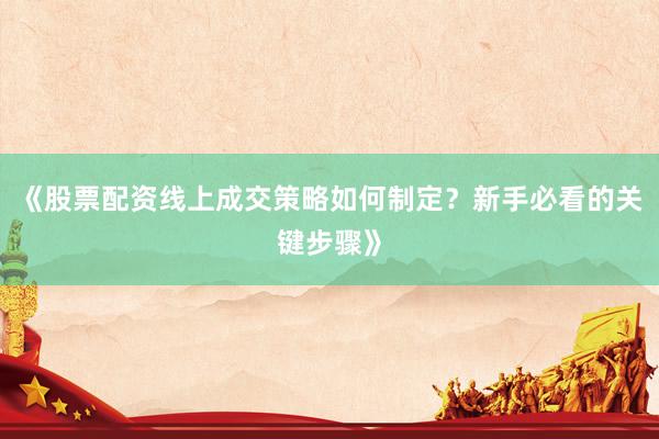 《股票配资线上成交策略如何制定？新手必看的关键步骤》