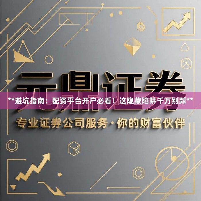 **避坑指南：配资平台开户必看！这隐藏陷阱千万别踩**