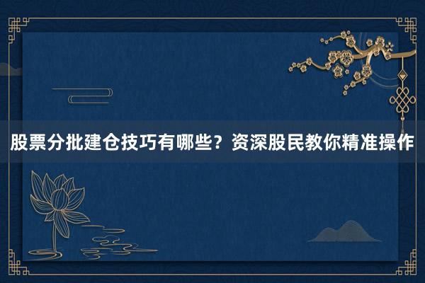 股票分批建仓技巧有哪些？资深股民教你精准操作