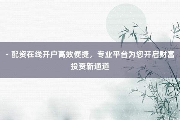 - 配资在线开户高效便捷，专业平台为您开启财富投资新通道