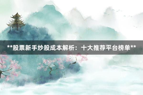 **股票新手炒股成本解析：十大推荐平台榜单**