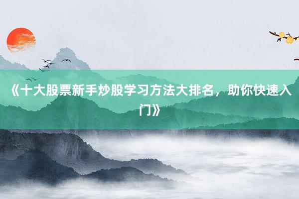 《十大股票新手炒股学习方法大排名，助你快速入门》