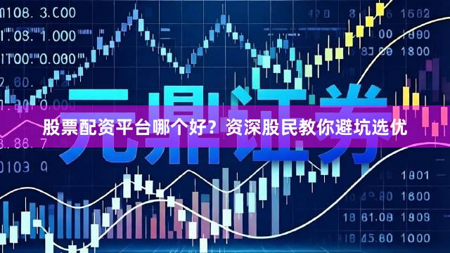 股票配资平台哪个好？资深股民教你避坑选优
