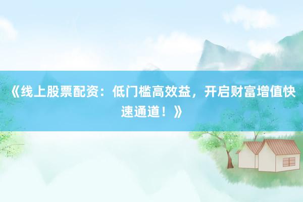 《线上股票配资：低门槛高效益，开启财富增值快速通道！》