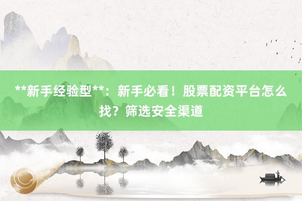 **新手经验型**：新手必看！股票配资平台怎么找？筛选安全渠道