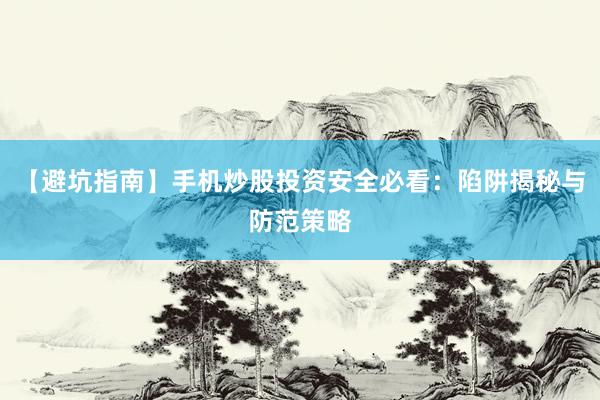 【避坑指南】手机炒股投资安全必看：陷阱揭秘与防范策略