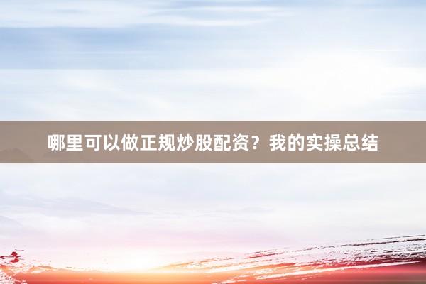 哪里可以做正规炒股配资？我的实操总结