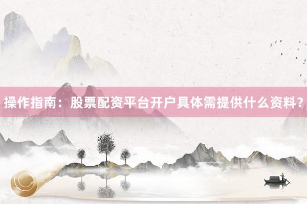 操作指南：股票配资平台开户具体需提供什么资料？