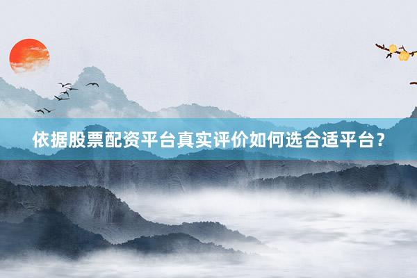 依据股票配资平台真实评价如何选合适平台？
