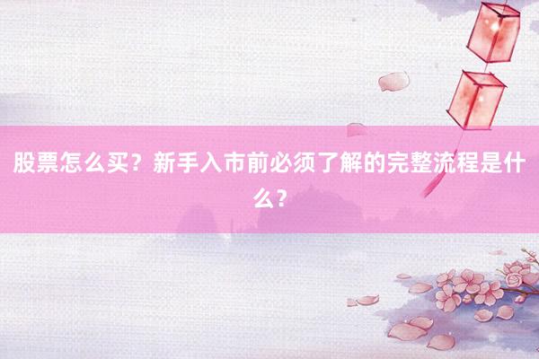 股票怎么买？新手入市前必须了解的完整流程是什么？