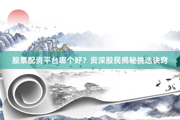 股票配资平台哪个好？资深股民揭秘挑选诀窍
