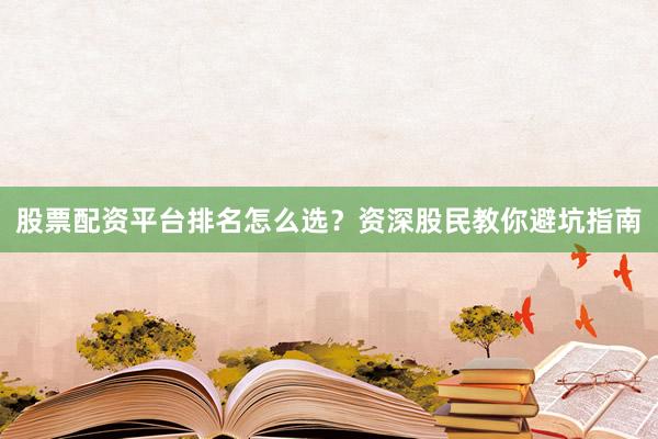股票配资平台排名怎么选？资深股民教你避坑指南