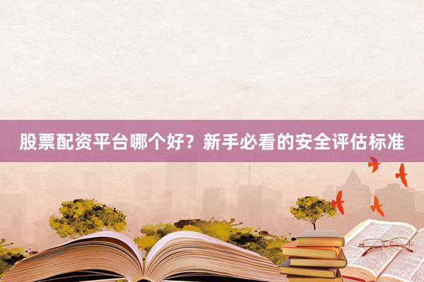 股票配资平台哪个好？新手必看的安全评估标准