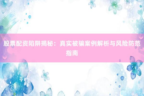 股票配资陷阱揭秘：真实被骗案例解析与风险防范指南