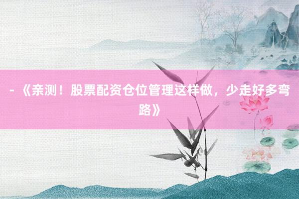 - 《亲测！股票配资仓位管理这样做，少走好多弯路》