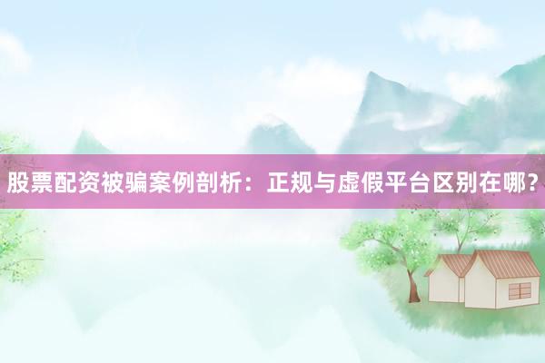 股票配资被骗案例剖析：正规与虚假平台区别在哪？